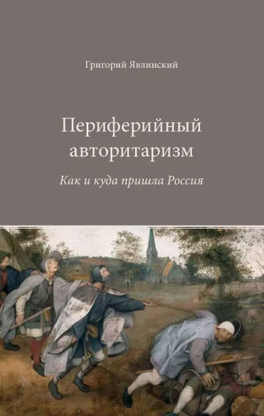 Обложка книги Периферийный авторитаризм. Как и куда пришла Россия, Явлинский Григорий Алексеевич