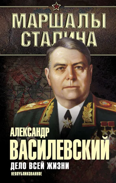 Обложка книги Дело всей жизни. Неопубликованное, Василевский Александр Михайлович