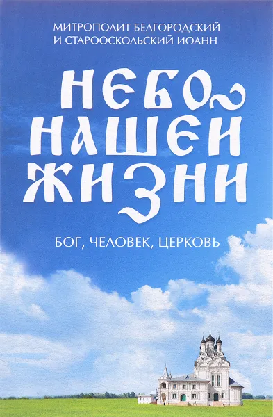 Обложка книги Небо нашей жизни. Бог, человек, церковь, Митрополит Белгородский и Старооскольский Иоанн