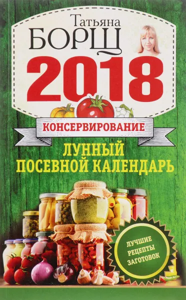 Обложка книги Консервирование. Лунный посевной календарь на 2018 год. Лучшие рецепты заготовок, Татьяна Борщ