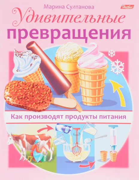 Обложка книги Удивительные превращения. Как производят продукты питания, Марина Султанова