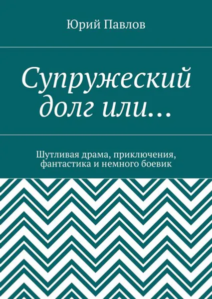 Обложка книги Супружеский долг или…. Шутливая драма, приключения, фантастика и немного боевик, Павлов Юрий