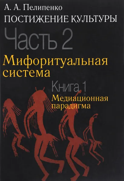 Обложка книги Постижение культуры. В 2 частях. Часть 2. Мифоритуальная система. Книга 1. Медиационная парадигма, А. А. Пилипенко