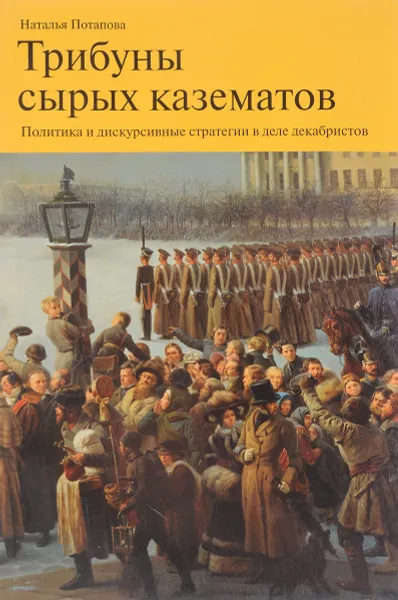 Обложка книги Трибуны сырых казематов. Политика и дискурсивные стратегии в деле декабристов, Наталья Потапова