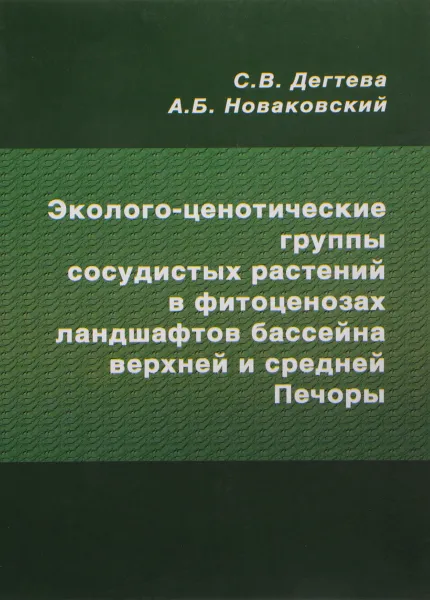 Обложка книги Эколого-ценотические группы сосудистых растений в фитоценозах ландшафтов бассейна верхней и средней Печоры, С. В. Дегтева, А. Б. Новаковский