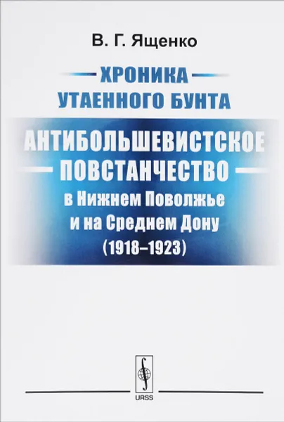 Обложка книги Хроника утаенного бунта. Антибольшевистское повстанчество в Нижнем Поволжье и на Среднем Дону (1918-1923), В. Г. Ященко