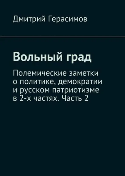 Обложка книги Вольный град. Полемические заметки о политике, демократии и русском патриотизме в 2-х частях. Часть 2, Герасимов Дмитрий