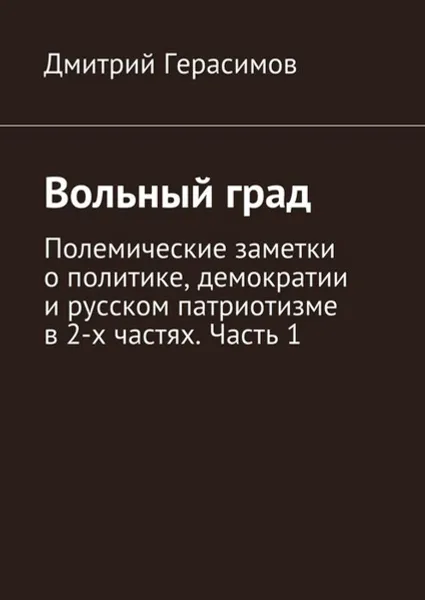 Обложка книги Вольный град. Полемические заметки о политике, демократии и русском патриотизме в 2-х частях. Часть 1, Герасимов Дмитрий