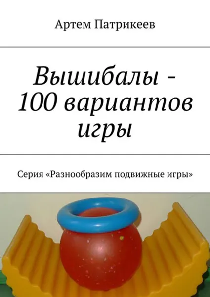 Обложка книги Вышибалы — 100 вариантов игры. Серия «Разнообразим подвижные игры», Патрикеев Артем Юрьевич