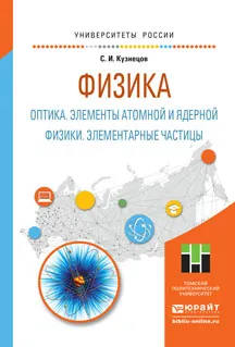 Обложка книги Физика. Оптика. Элементы атомной и ядерной физики. Элементарные частицы. Учебное пособие, С. И. Кузнецов