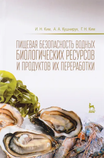 Обложка книги Пищевая безопасность водных биологических ресурсов и продуктов их переработки. Учебное пособие, И. Н. Ким, А. А. Кушнирук, Г. Н. Ким