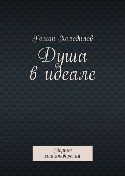 Обложка книги Душа в идеале. Сборник стихотворений, Холодилов Роман Константинович