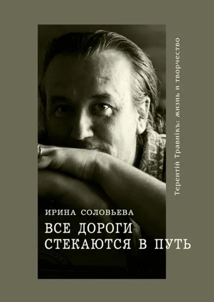 Обложка книги Все дороги стекаются в Путь. Терентiй Травнiкъ: жизнь и творчество, Соловьёва Ирина