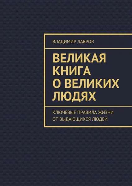 Обложка книги Великая книга о великих людях. Ключевые правила жизни от выдающихся людей, Лавров Владимир Сергеевич