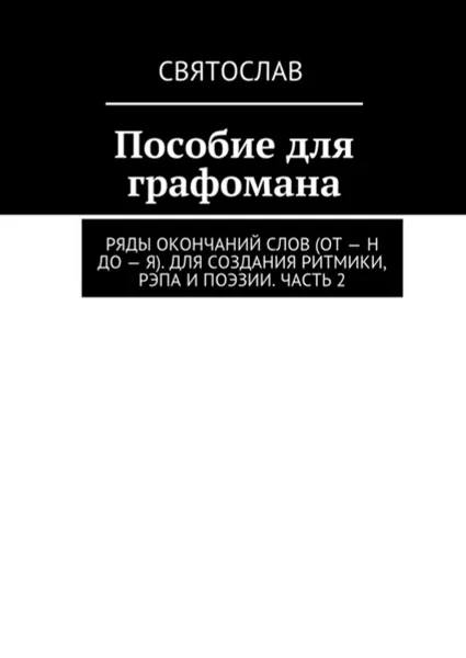 Обложка книги Пособие для графомана. Ряды окончаний слов (от — Н до — Я). Для создания ритмики, рэпа и поэзии. Часть 2, Святослав