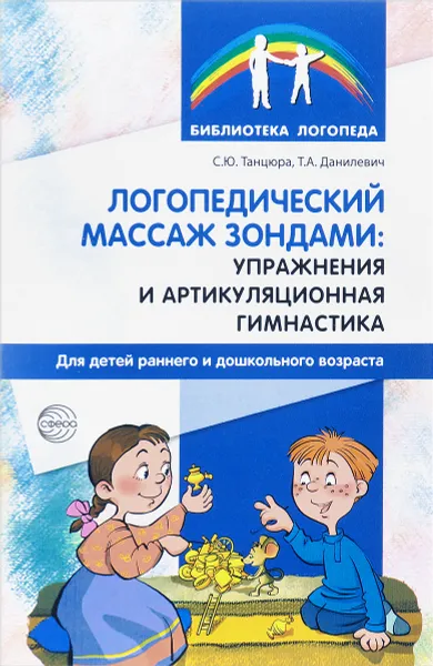 Обложка книги Логопедический массаж зондами. Упражнения и артикуляционная гимнастика для детей раннего и дошкольного возраста, С. Ю. Танцюра, Т. А. Данилевич