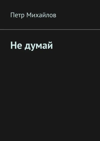 Обложка книги Не думай, Михайлов Петр Олегович