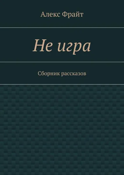 Обложка книги Не игра . Сборник рассказов, Фрайт Алекс