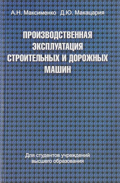 Обложка книги Производственная эксплуатация строительных и дорожных машин, Максименко А.Н., Макацария Д.Ю.