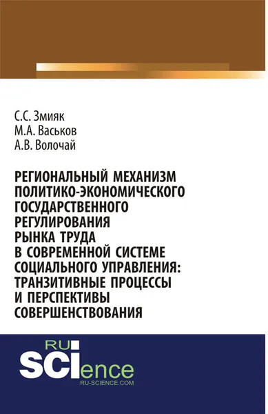 Обложка книги Региональный механизм политико-экономического государственного регулирования рынка труда в современной системе социального управления: транзитивные процессы и перспективы совершенствования, С. С. Змияк, М. А. Васьков, А. В. Волочай