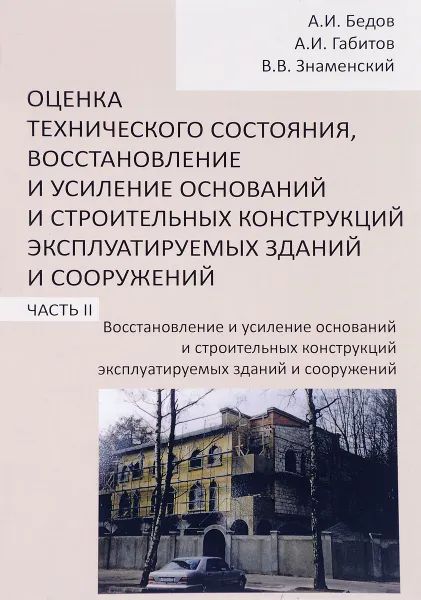 Обложка книги Оценка технического состояния, восстановление и усиление оснований и строительных конструкций эксплуатируемых зданий и сооружений. Учебное пособие. В 2 частях. Часть 2. Восстановление и усиление оснований и строительных конструкций эксплуатируемых зданий, А. И. Бедов, А. И. Габитов, В. В. Знаменский