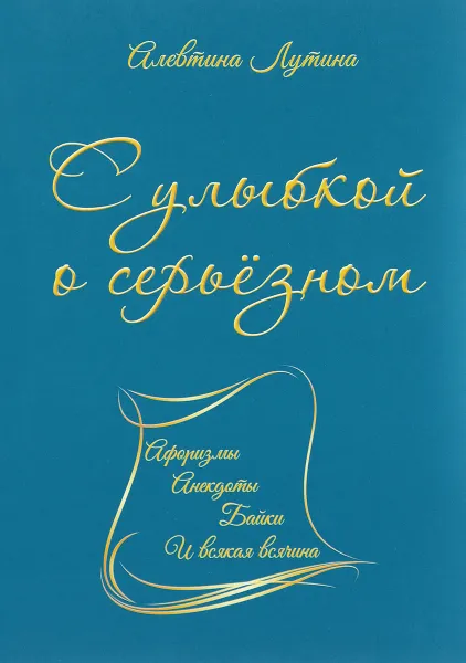 Обложка книги С улыбкой о серьёзном. Афоризмы, анекдоты, байки и всякая всячина, Алевтина Лутина