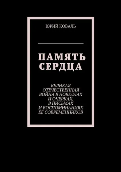 Обложка книги Память сердца. Великая Отечественная Война в новеллах и очерках, в письмах и воспоминаниях её современников, Коваль Юрий Никифорович