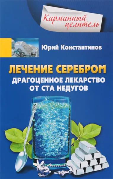 Обложка книги Лечение серебром. Драгоценное лекарство от ста недугов, Юрий Константинов