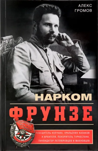 Обложка книги Нарком Фрунзе. Победитель Колчака, уральских казаков и Врангеля, покоритель Туркестана, ликвидатор петлюровцев и махновцев, Алекс Громов