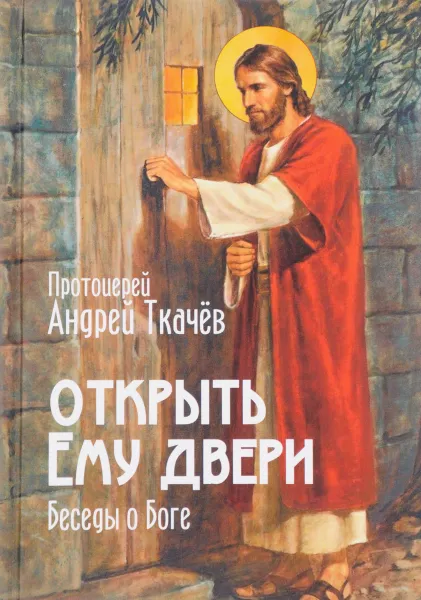 Обложка книги Открыть Ему двери. Беседы о Боге, Протоиерей Андрей Ткачев