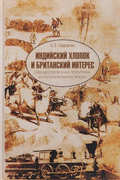 Обложка книги Индийский хлопок и британский интерес. Овеществленная политика в колониальную эпоху, С. Е. Сидорова