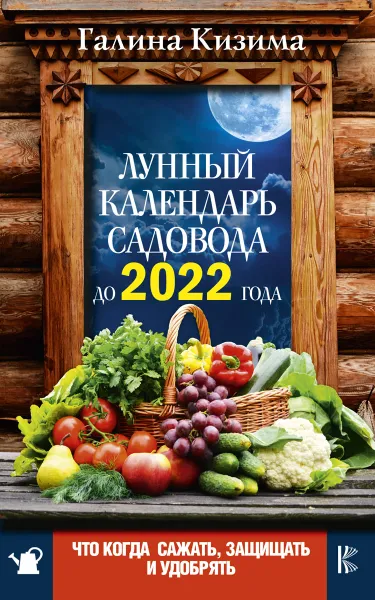 Обложка книги Что и когда сажать, защищать и удобрять. Лунный календарь садовода до 2022 года, Галина Кизима