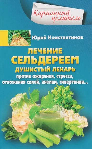 Обложка книги Лечение сельдереем. Душистый лекарь против ожирения, стресса, отложения солей, анемии, гипертонии…, Юрий Константинов