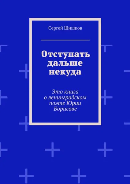 Обложка книги Отступать дальше некуда. Это книга о ленинградском поэте Юрии Борисове, Шишков Сергей Иванович