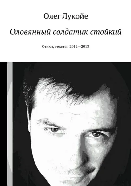 Обложка книги Оловянный солдатик стойкий. Стихи, тексты. 2012—2013, Лукойе Олег