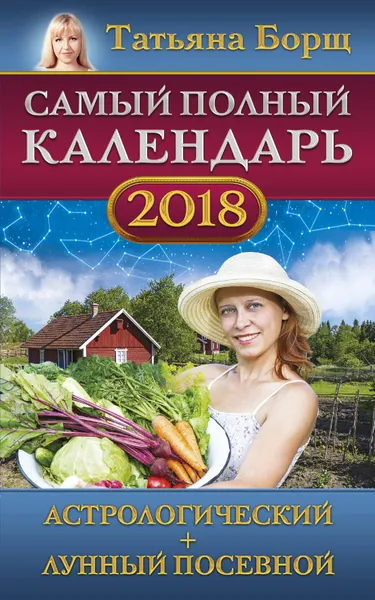 Обложка книги Самый полный календарь на 2018 год. Астрологический + лунный посевной, Татьяна Борщ