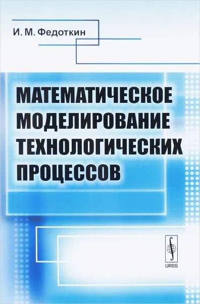 Обложка книги Математическое моделирование технологических процессов. Учебное пособие, И. М. Федоткин