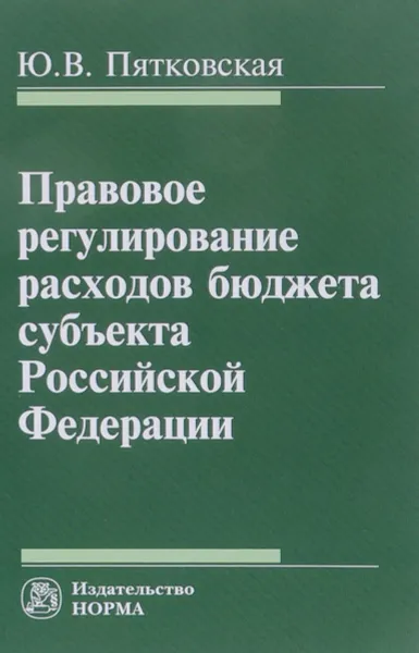 Обложка книги Правовое регулирование расходов бюджета субъекта Российской Федерации, Ю. В. Пятковская