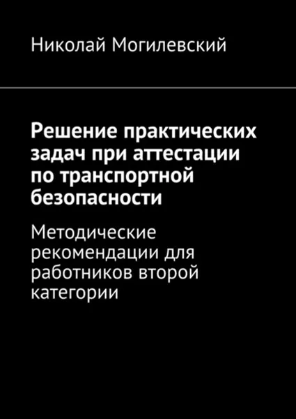 Обложка книги Решение практических задач при аттестации по транспортной безопасности. Методические рекомендации для работников второй категории, Могилевский Николай Валентинович