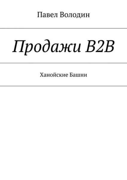 Обложка книги Продажи В2В. Ханойские Башни, Володин Павел Владимирович