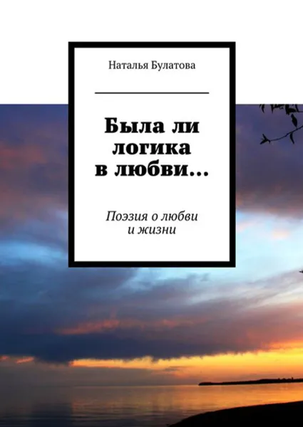 Обложка книги Была ли логика в любви…. Поэзия о любви и жизни, Булатова Наталья