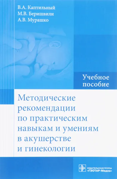 Обложка книги Методические рекомендации по практическим навыкам и умениям в акушерстве и гинекологии. Учебное пособие, В. А. Каптильный, М. В. Беришвили, А. В. Мурашко