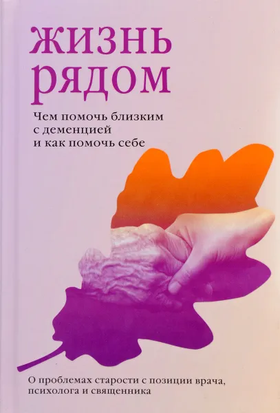 Обложка книги Жизнь рядом. Чем помочь близким с деменцией и как помочь себе, Священник Петр Коломейцев, Мария Гантман, Жанна Сергеева, протоиерей Михаил Браверман