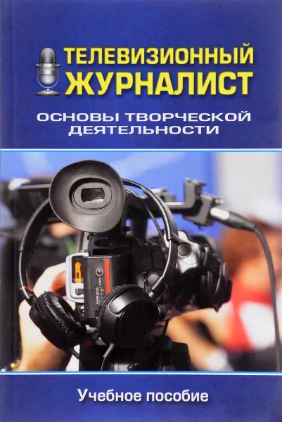 Обложка книги Телевизионный журналист. Основы творческой деятельности. Учебное пособие, Игорь Апухтин,Марина Бережная,Сергей Ильченко,Ольга Майдурова,Ирина Паукшто,Виталий Познин,Александр Пронин