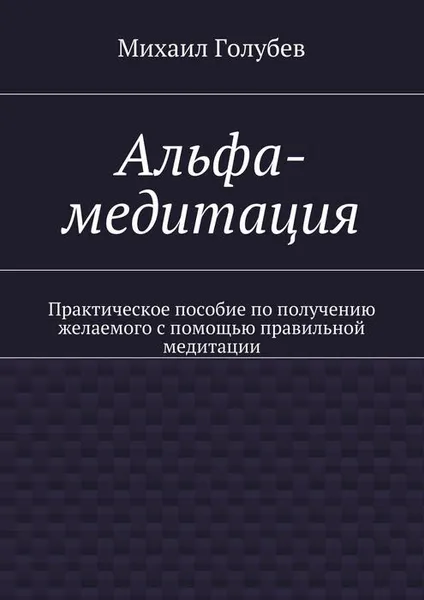 Обложка книги Альфа-медитация. Практическое пособие по получению желаемого с помощью правильной медитации, Голубев Михаил А.