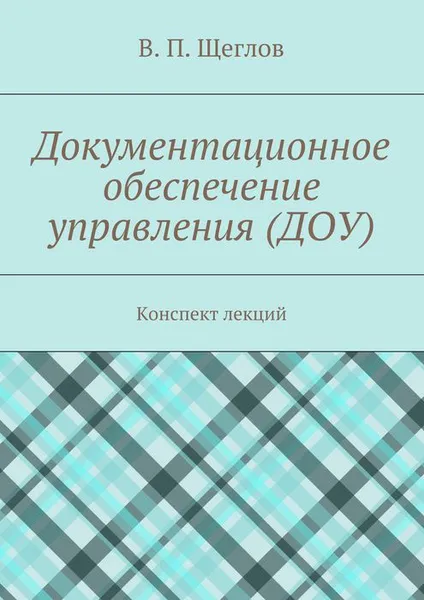 Обложка книги Документационное обеспечение управления (ДОУ). Конспект лекций, Щеглов В. П.