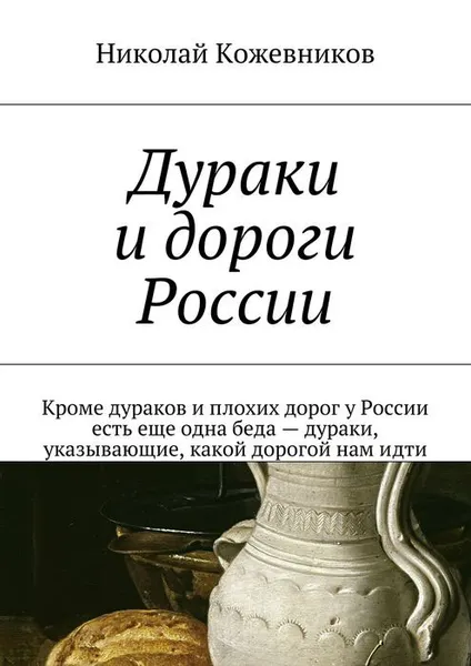 Обложка книги Дураки и дороги России. Кроме дураков и плохих дорог у России есть еще одна беда — дураки, указывающие, какой дорогой нам идти, Кожевников Николай