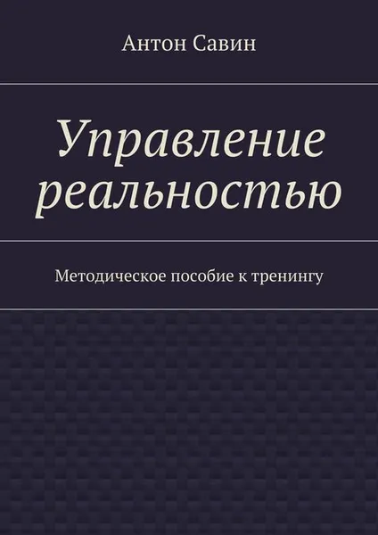 Обложка книги Управление реальностью. Методическое пособие к тренингу, Савин Антон Алексеевич