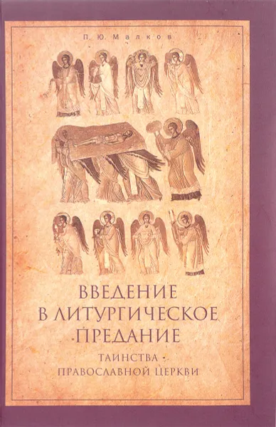 Обложка книги Введение в Литургическое Предание. Таинства Православной Церкви, П. Ю. Малков