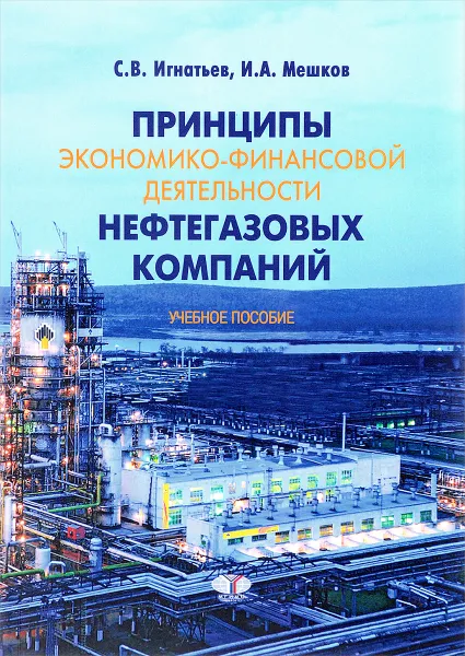 Обложка книги Принципы экономико-финансовой деятельности нефтегазовых компаний. Учебное пособие, С. В. Игнатьев, И. А. Мешков